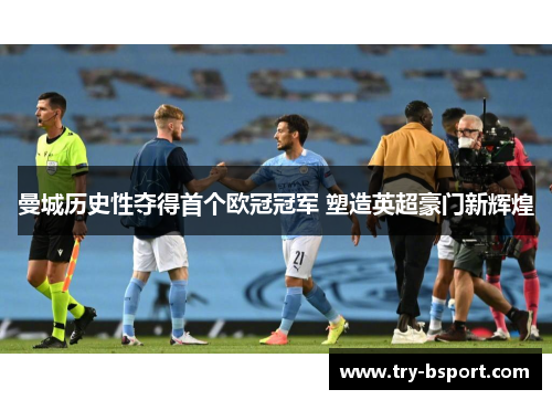 曼城历史性夺得首个欧冠冠军 塑造英超豪门新辉煌 曼城历史性夺得首个欧冠冠军 塑造英超豪门新辉煌