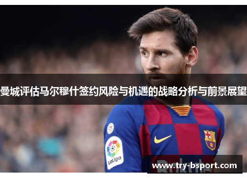 曼城评估马尔穆什签约风险与机遇的战略分析与前景展望 曼城评估马尔穆什签约风险与机遇的战略分析与前景展望