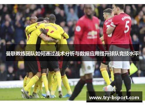 曼联教练团队如何通过战术分析与数据应用提升球队竞技水平