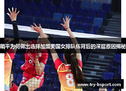 朗平为何做出选择加盟美国女排队伍背后的深层原因揭秘