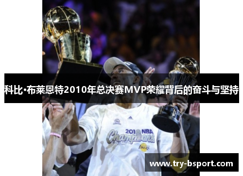 科比·布莱恩特2010年总决赛MVP荣耀背后的奋斗与坚持