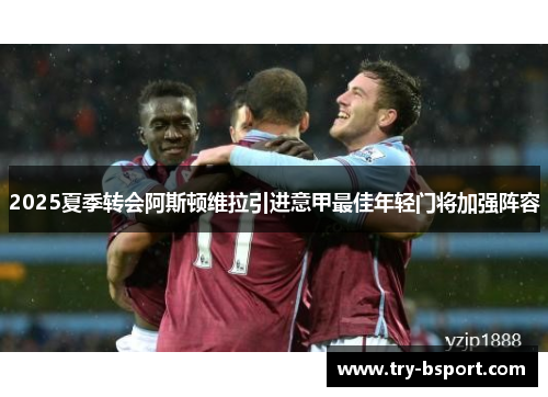 2025夏季转会阿斯顿维拉引进意甲最佳年轻门将加强阵容