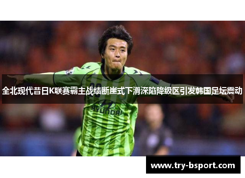 全北现代昔日K联赛霸主战绩断崖式下滑深陷降级区引发韩国足坛震动