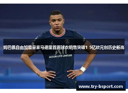 姆巴佩自由加盟皇家马德里首周球衣销售突破1 5亿欧元创历史新高