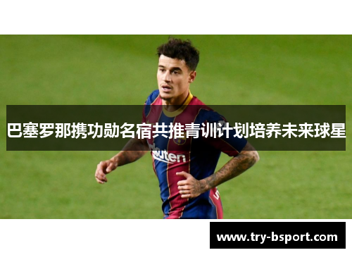 巴塞罗那携功勋名宿共推青训计划培养未来球星