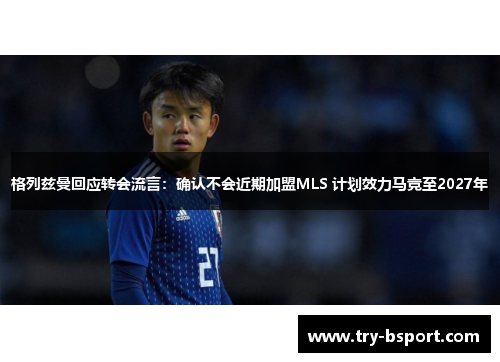 格列兹曼回应转会流言：确认不会近期加盟MLS 计划效力马竞至2027年