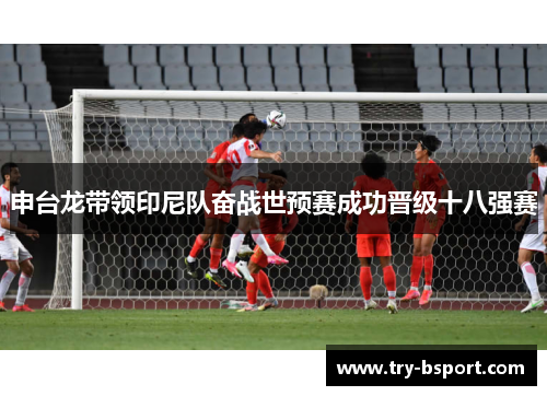 申台龙带领印尼队奋战世预赛成功晋级十八强赛