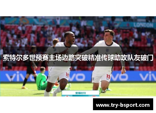 索特尔多世预赛主场边路突破精准传球助攻队友破门