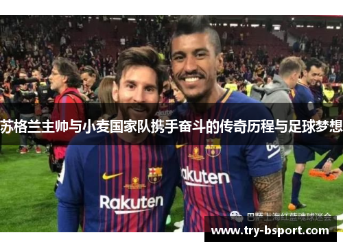 苏格兰主帅与小麦国家队携手奋斗的传奇历程与足球梦想