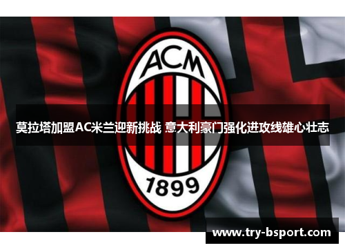 莫拉塔加盟AC米兰迎新挑战 意大利豪门强化进攻线雄心壮志