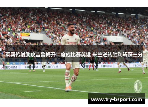 莱奥传射助攻吉鲁梅开二度成比赛英雄 米兰逆转胜利斩获三分