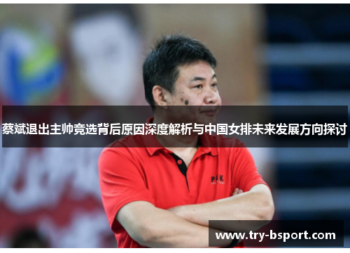 蔡斌退出主帅竞选背后原因深度解析与中国女排未来发展方向探讨