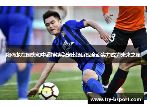 陶强龙在国奥和中超持续稳定出场展现全面实力成为未来之星 陶强龙在国奥和中超持续稳定出场展现全面实力成为未来之星