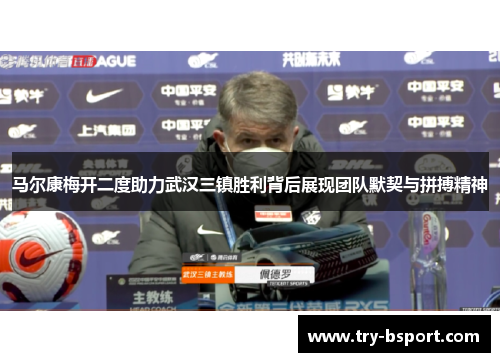 马尔康梅开二度助力武汉三镇胜利背后展现团队默契与拼搏精神