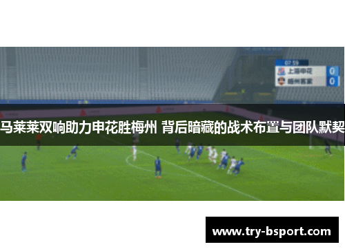 马莱莱双响助力申花胜梅州 背后暗藏的战术布置与团队默契 马莱莱双响助力申花胜梅州 背后暗藏的战术布置与团队默契