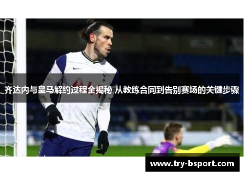 齐达内与皇马解约过程全揭秘 从教练合同到告别赛场的关键步骤 齐达内与皇马解约过程全揭秘 从教练合同到告别赛场的关键步骤