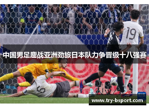 中国男足鏖战亚洲劲旅日本队力争晋级十八强赛 中国男足鏖战亚洲劲旅日本队力争晋级十八强赛