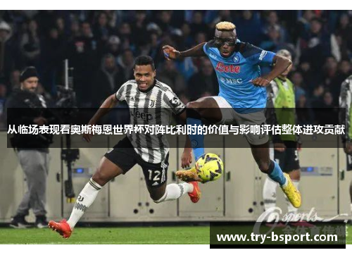 从临场表现看奥斯梅恩世界杯对阵比利时的价值与影响评估整体进攻贡献