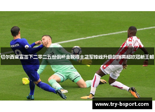 切尔西官宣签下二零二五世俱杯金靴得主蓝军锋线升级剑指英超欧冠新王朝 切尔西官宣签下二零二五世俱杯金靴得主蓝军锋线升级剑指英超欧冠新王朝