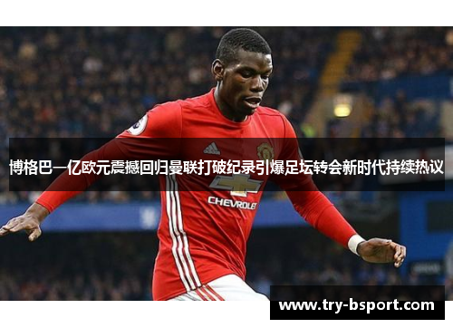 博格巴一亿欧元震撼回归曼联打破纪录引爆足坛转会新时代持续热议 博格巴一亿欧元震撼回归曼联打破纪录引爆足坛转会新时代持续热议