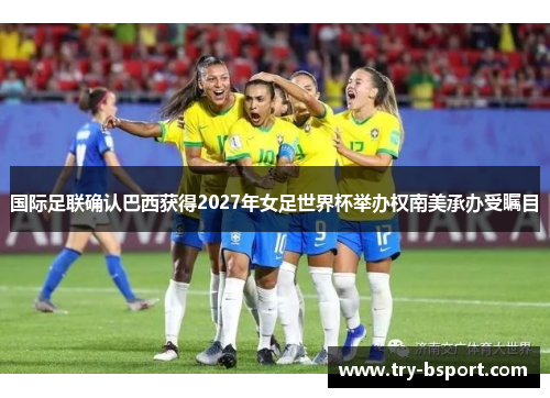 国际足联确认巴西获得2027年女足世界杯举办权南美承办受瞩目