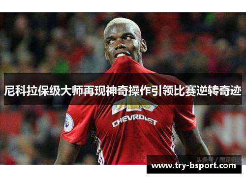 尼科拉保级大师再现神奇操作引领比赛逆转奇迹 尼科拉保级大师再现神奇操作引领比赛逆转奇迹