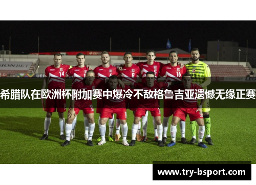 希腊队在欧洲杯附加赛中爆冷不敌格鲁吉亚遗憾无缘正赛 希腊队在欧洲杯附加赛中爆冷不敌格鲁吉亚遗憾无缘正赛