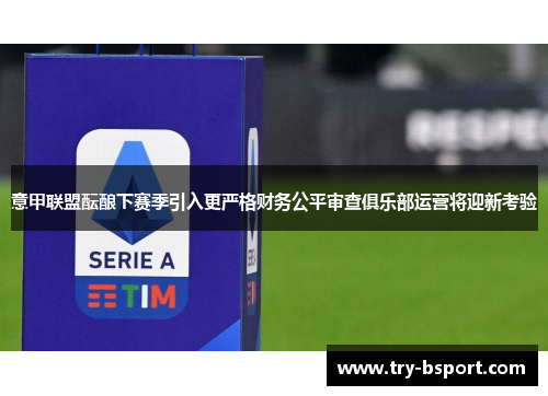 意甲联盟酝酿下赛季引入更严格财务公平审查俱乐部运营将迎新考验 意甲联盟酝酿下赛季引入更严格财务公平审查俱乐部运营将迎新考验