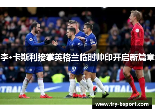 李·卡斯利接掌英格兰临时帅印开启新篇章 李·卡斯利接掌英格兰临时帅印开启新篇章