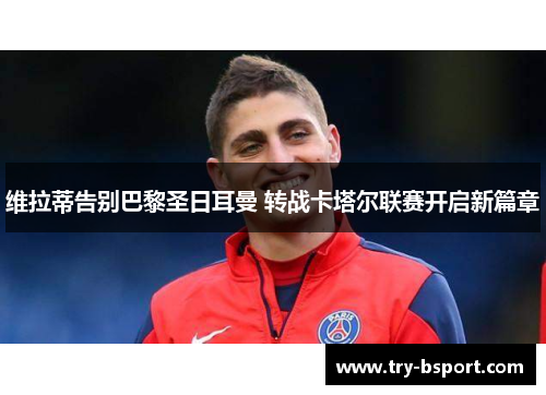 维拉蒂告别巴黎圣日耳曼 转战卡塔尔联赛开启新篇章 维拉蒂告别巴黎圣日耳曼 转战卡塔尔联赛开启新篇章
